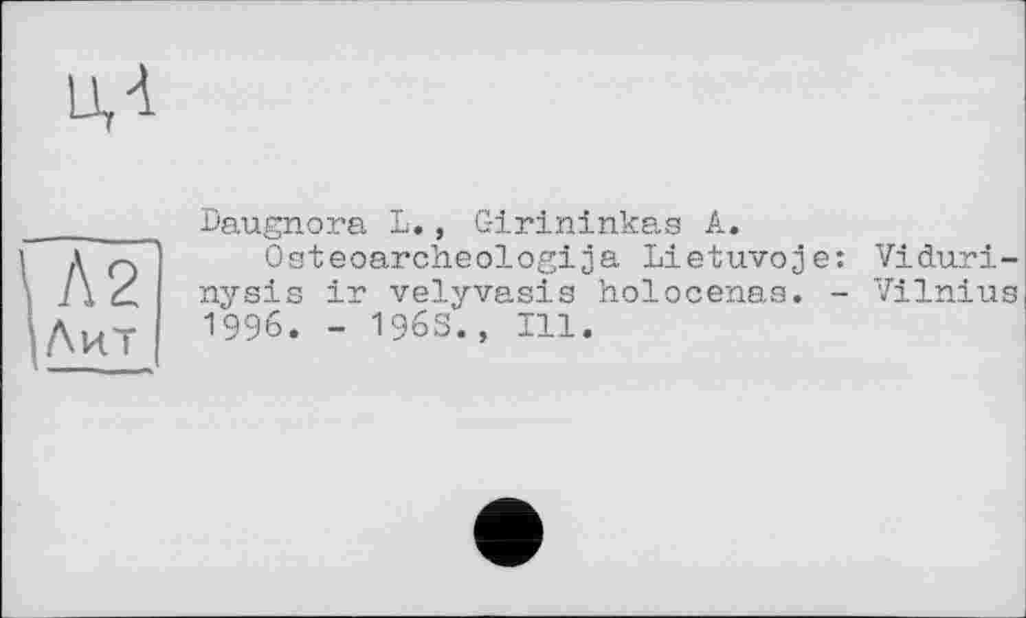 ﻿U
Л2
Л14 T
Daugnora L., Girininkas A.
Osteoarcheologija Lietuvoje: Viduri-nysis ir velyvasis holocenas. - Vilnius 1996. - 1963., Ill.